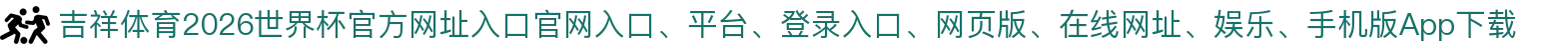 吉祥体育-点击进入_2026世界杯官方网址入口